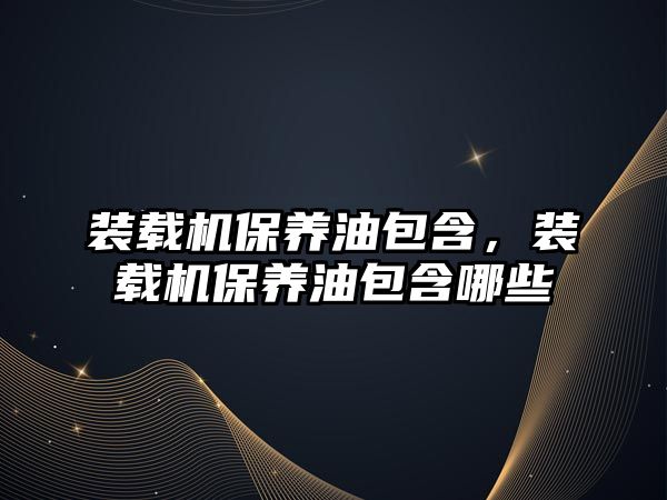 裝載機保養(yǎng)油包含，裝載機保養(yǎng)油包含哪些