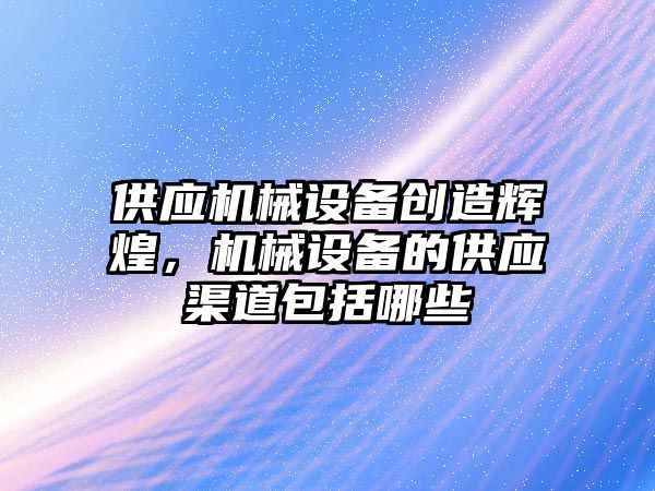 供應(yīng)機(jī)械設(shè)備創(chuàng)造輝煌，機(jī)械設(shè)備的供應(yīng)渠道包括哪些