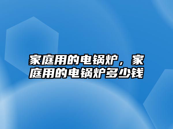 家庭用的電鍋爐，家庭用的電鍋爐多少錢