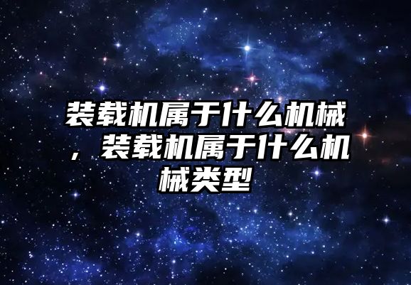 裝載機(jī)屬于什么機(jī)械，裝載機(jī)屬于什么機(jī)械類型