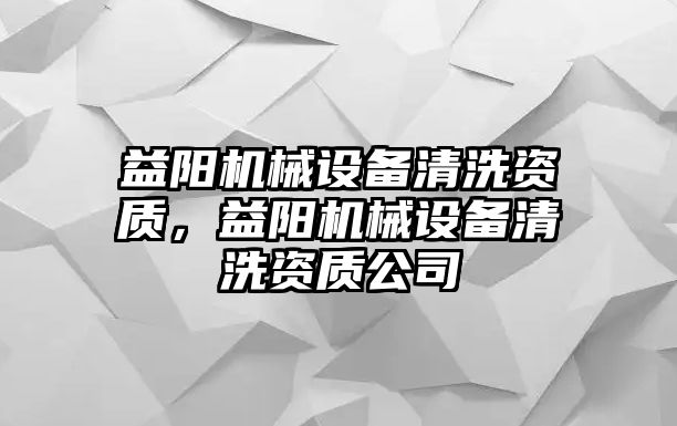 益陽(yáng)機(jī)械設(shè)備清洗資質(zhì)，益陽(yáng)機(jī)械設(shè)備清洗資質(zhì)公司