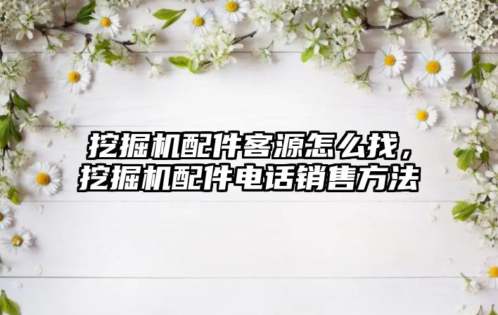 挖掘機配件客源怎么找，挖掘機配件電話銷售方法