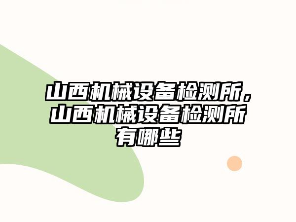 山西機(jī)械設(shè)備檢測所，山西機(jī)械設(shè)備檢測所有哪些