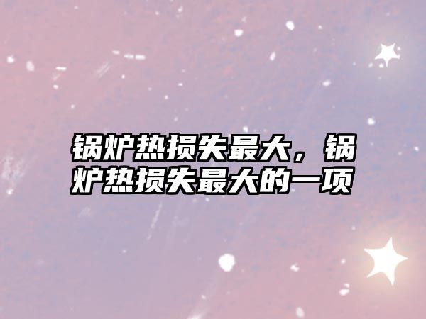 鍋爐熱損失最大，鍋爐熱損失最大的一項(xiàng)