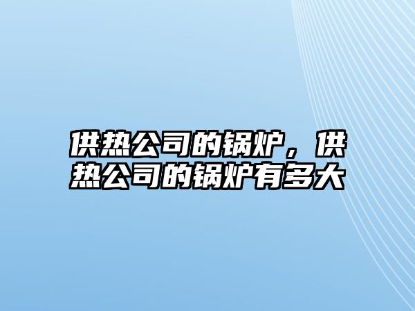 供熱公司的鍋爐，供熱公司的鍋爐有多大