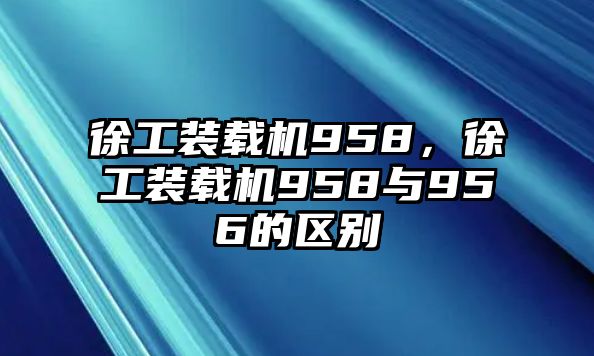 徐工裝載機958，徐工裝載機958與956的區(qū)別