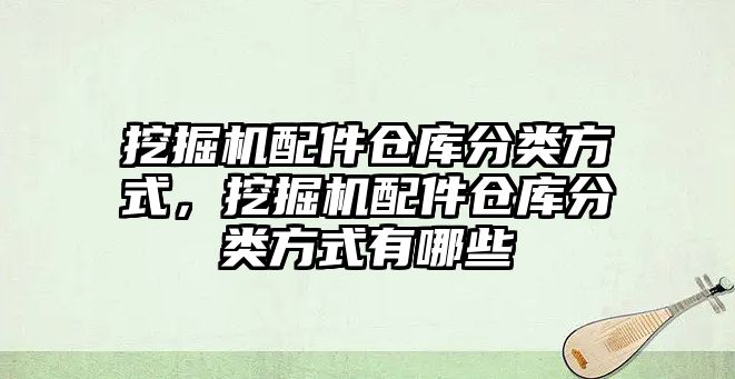 挖掘機(jī)配件倉庫分類方式，挖掘機(jī)配件倉庫分類方式有哪些
