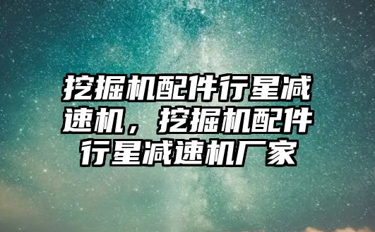 挖掘機(jī)配件行星減速機(jī)，挖掘機(jī)配件行星減速機(jī)廠家