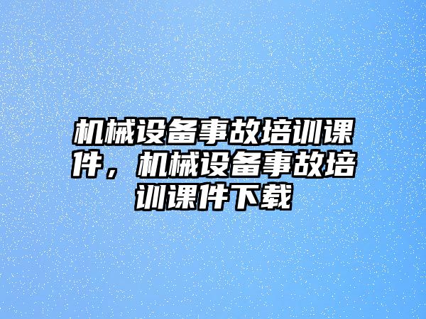 機械設(shè)備事故培訓(xùn)課件，機械設(shè)備事故培訓(xùn)課件下載
