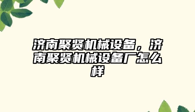 濟(jì)南聚賢機(jī)械設(shè)備，濟(jì)南聚賢機(jī)械設(shè)備廠怎么樣