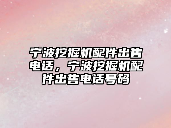 寧波挖掘機(jī)配件出售電話(huà)，寧波挖掘機(jī)配件出售電話(huà)號(hào)碼