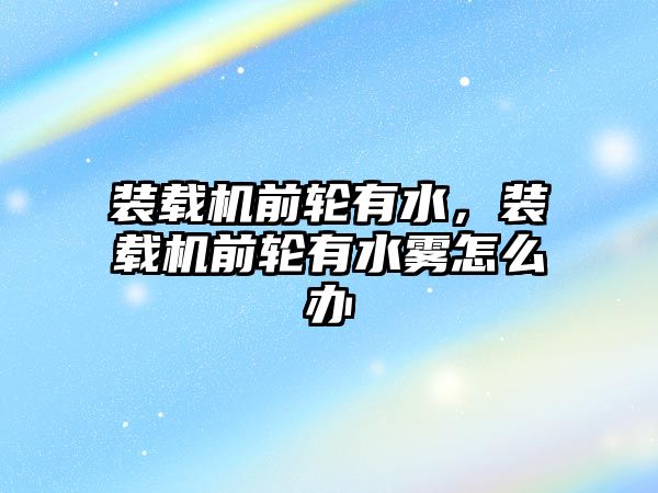 裝載機前輪有水，裝載機前輪有水霧怎么辦