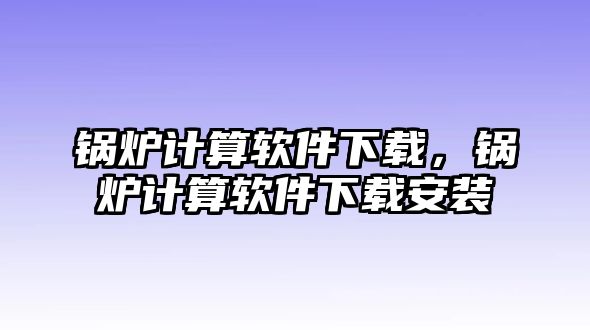 鍋爐計(jì)算軟件下載，鍋爐計(jì)算軟件下載安裝