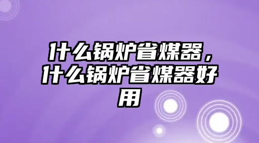 什么鍋爐省煤器，什么鍋爐省煤器好用