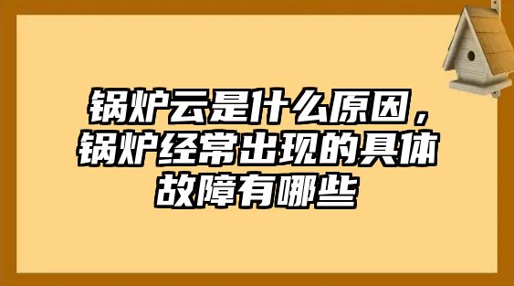 鍋爐云是什么原因，鍋爐經(jīng)常出現(xiàn)的具體故障有哪些