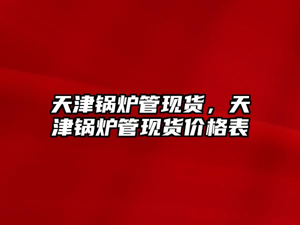 天津鍋爐管現(xiàn)貨，天津鍋爐管現(xiàn)貨價(jià)格表
