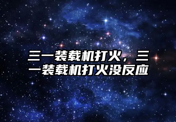 三一裝載機打火，三一裝載機打火沒反應