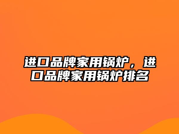 進(jìn)口品牌家用鍋爐，進(jìn)口品牌家用鍋爐排名