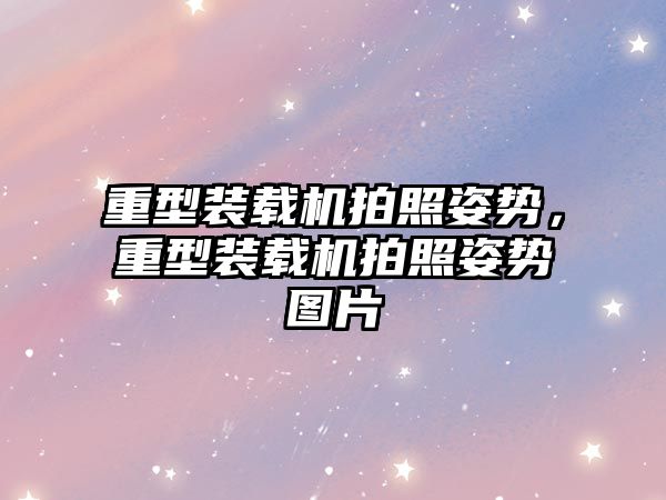 重型裝載機(jī)拍照姿勢，重型裝載機(jī)拍照姿勢圖片