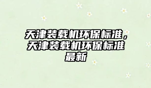天津裝載機環(huán)保標準，天津裝載機環(huán)保標準最新