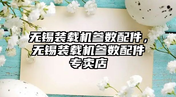 無錫裝載機(jī)參數(shù)配件，無錫裝載機(jī)參數(shù)配件專賣店