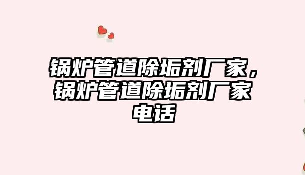 鍋爐管道除垢劑廠家，鍋爐管道除垢劑廠家電話