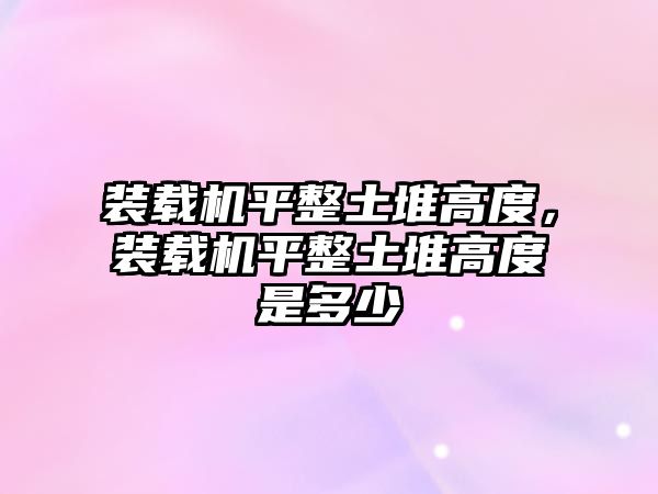 裝載機(jī)平整土堆高度，裝載機(jī)平整土堆高度是多少