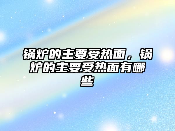 鍋爐的主要受熱面，鍋爐的主要受熱面有哪些