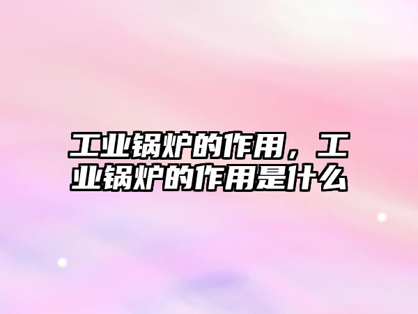 工業(yè)鍋爐的作用，工業(yè)鍋爐的作用是什么