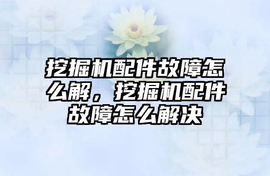 挖掘機(jī)配件故障怎么解，挖掘機(jī)配件故障怎么解決