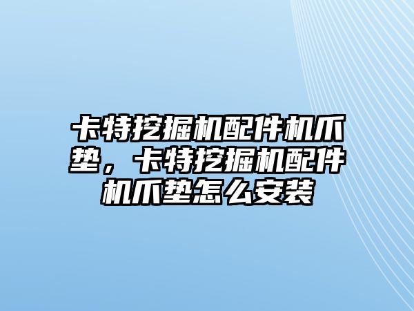 卡特挖掘機(jī)配件機(jī)爪墊，卡特挖掘機(jī)配件機(jī)爪墊怎么安裝