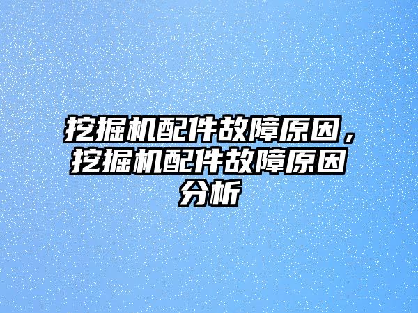 挖掘機配件故障原因，挖掘機配件故障原因分析