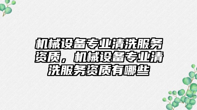 機(jī)械設(shè)備專業(yè)清洗服務(wù)資質(zhì)，機(jī)械設(shè)備專業(yè)清洗服務(wù)資質(zhì)有哪些