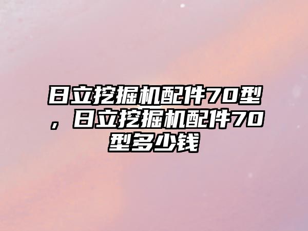 日立挖掘機(jī)配件70型，日立挖掘機(jī)配件70型多少錢