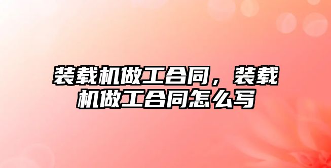 裝載機(jī)做工合同，裝載機(jī)做工合同怎么寫