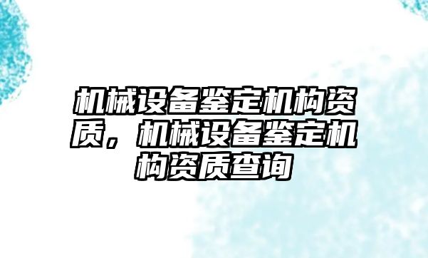 機(jī)械設(shè)備鑒定機(jī)構(gòu)資質(zhì)，機(jī)械設(shè)備鑒定機(jī)構(gòu)資質(zhì)查詢
