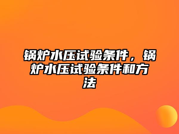 鍋爐水壓試驗條件，鍋爐水壓試驗條件和方法