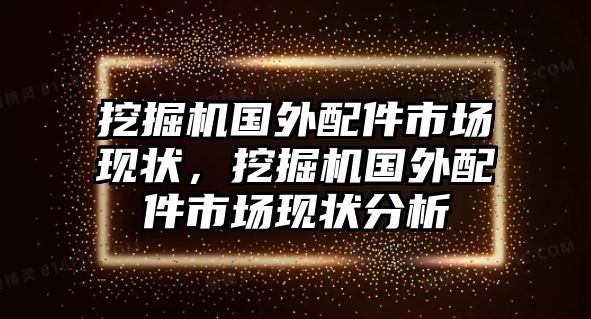 挖掘機國外配件市場現(xiàn)狀，挖掘機國外配件市場現(xiàn)狀分析