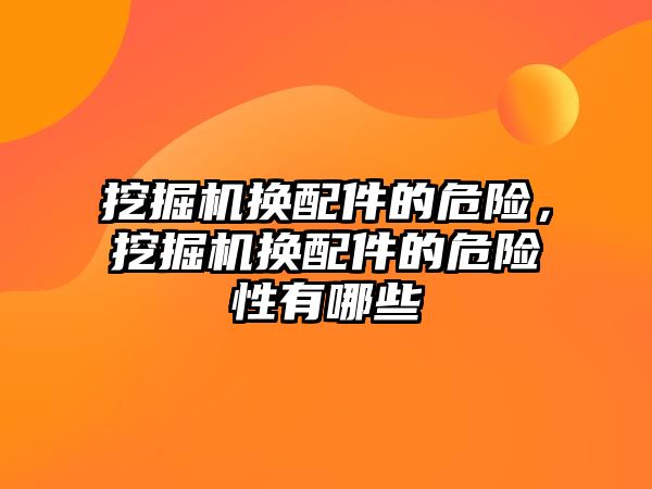 挖掘機(jī)換配件的危險(xiǎn)，挖掘機(jī)換配件的危險(xiǎn)性有哪些