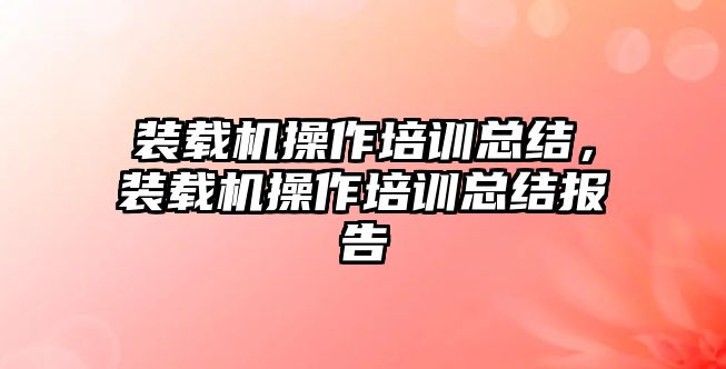 裝載機(jī)操作培訓(xùn)總結(jié)，裝載機(jī)操作培訓(xùn)總結(jié)報(bào)告