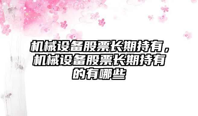 機(jī)械設(shè)備股票長期持有，機(jī)械設(shè)備股票長期持有的有哪些