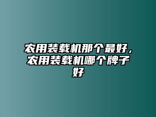 農(nóng)用裝載機那個最好，農(nóng)用裝載機哪個牌子好