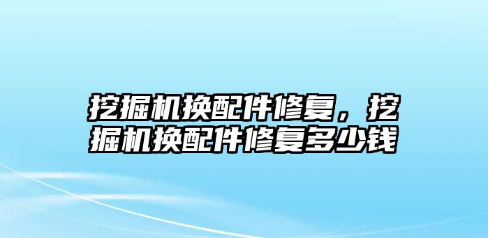 挖掘機換配件修復，挖掘機換配件修復多少錢