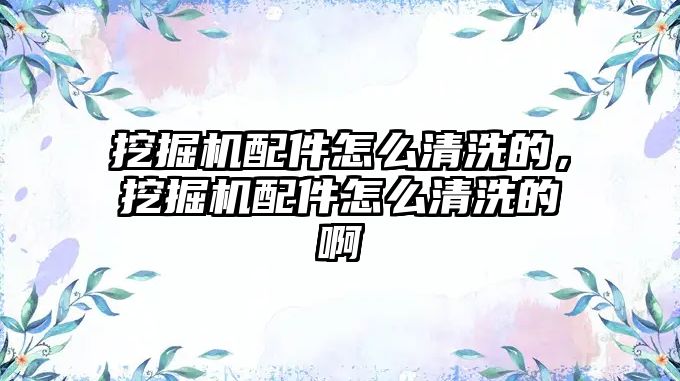 挖掘機(jī)配件怎么清洗的，挖掘機(jī)配件怎么清洗的啊