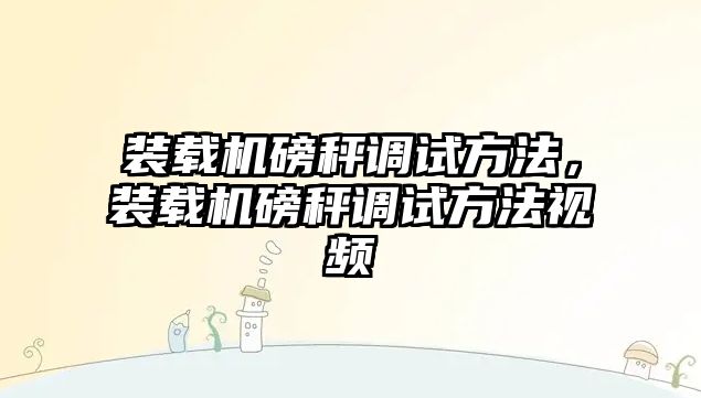 裝載機磅秤調(diào)試方法，裝載機磅秤調(diào)試方法視頻