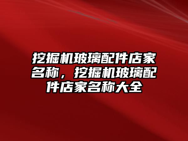 挖掘機玻璃配件店家名稱，挖掘機玻璃配件店家名稱大全