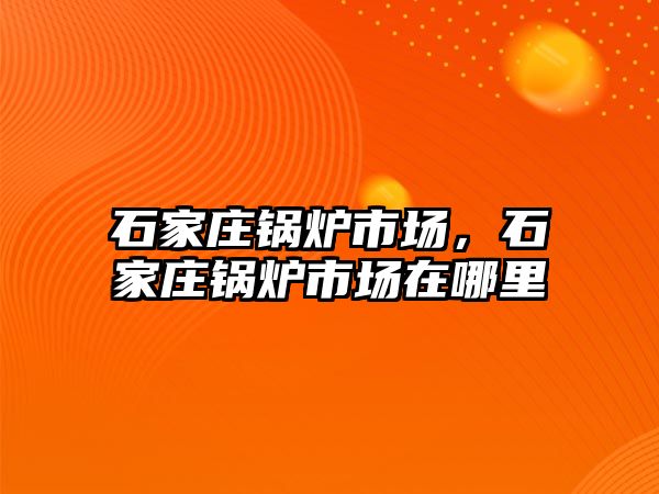 石家莊鍋爐市場，石家莊鍋爐市場在哪里