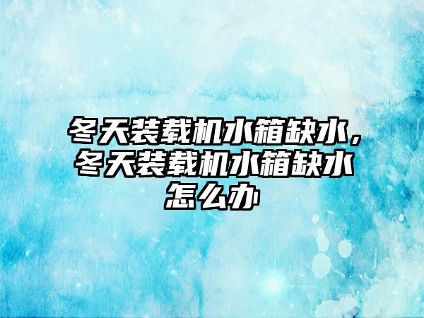 冬天裝載機(jī)水箱缺水，冬天裝載機(jī)水箱缺水怎么辦