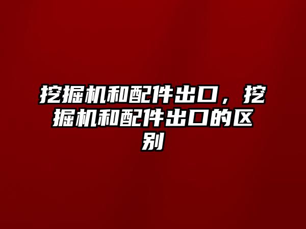 挖掘機(jī)和配件出口，挖掘機(jī)和配件出口的區(qū)別