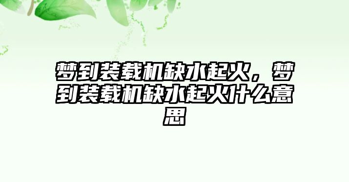 夢到裝載機缺水起火，夢到裝載機缺水起火什么意思